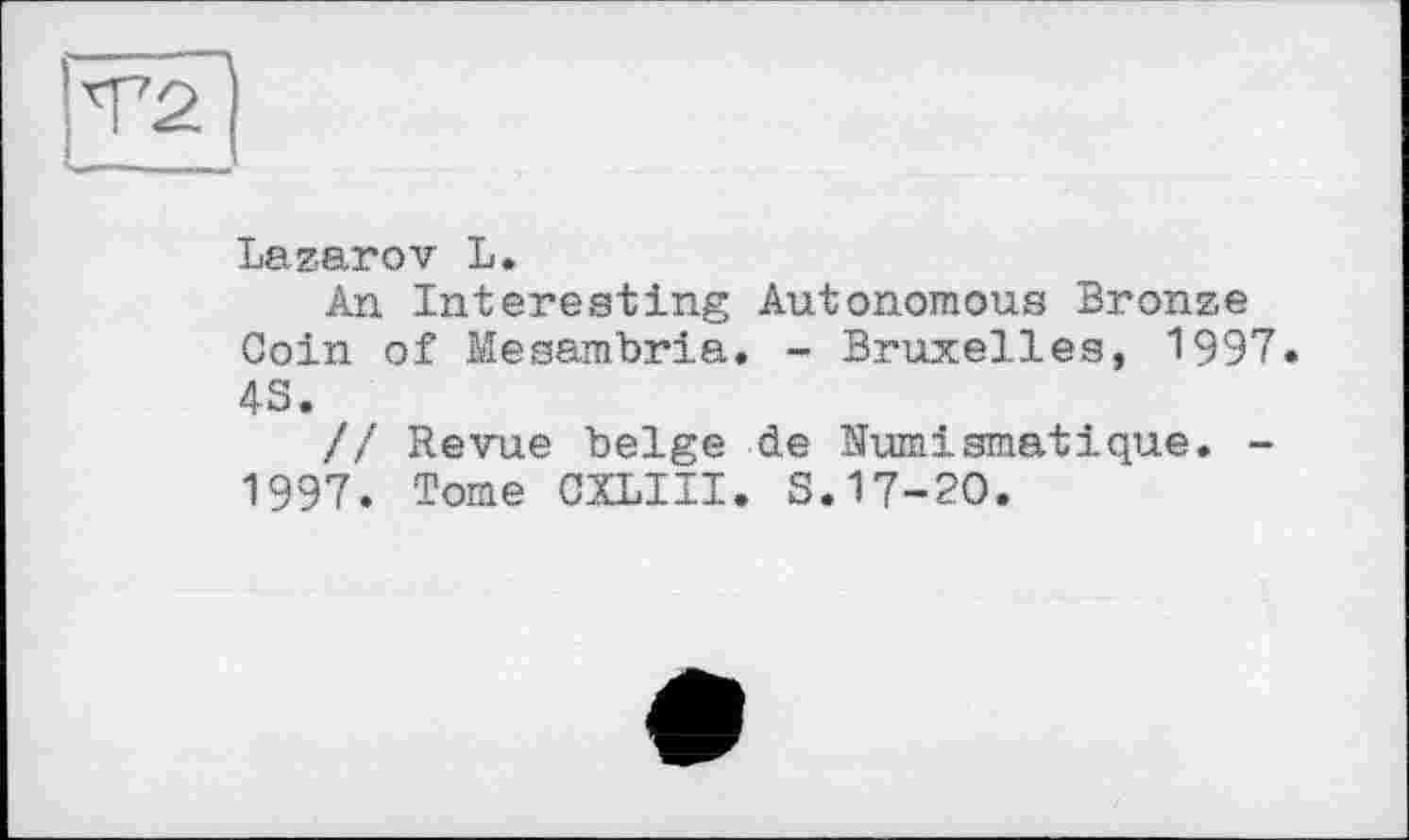 ﻿LazarоV L.
An Interesting Autonomous Bronze Coin of Mesambria. - Bruxelles, 1997. 4S.
// Revue belge de Numismatique. -1997. Tome OXLIII. S.17-20.